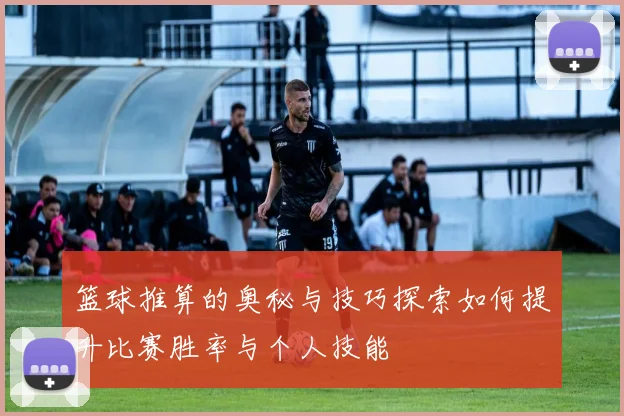 篮球推算的奥秘与技巧探索如何提升比赛胜率与个人技能