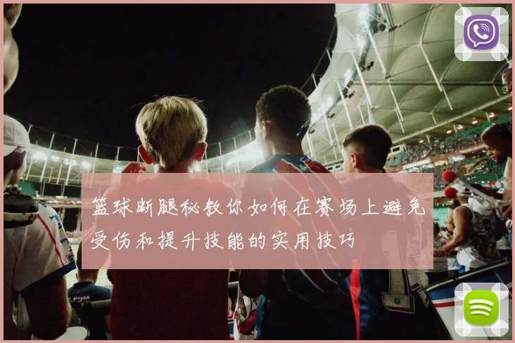 篮球断腿秘教你如何在赛场上避免受伤和提升技能的实用技巧