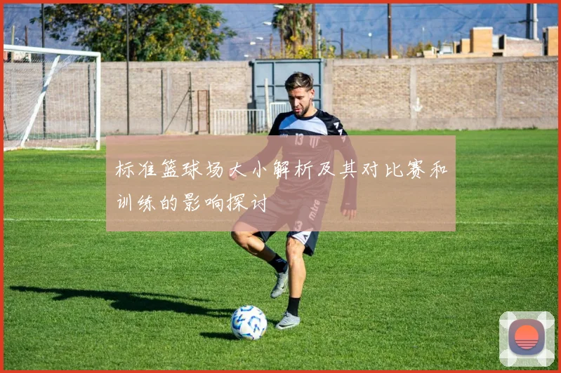 标准篮球场大小解析及其对比赛和训练的影响探讨