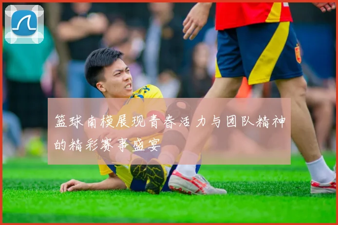 篮球南模展现青春活力与团队精神的精彩赛事盛宴