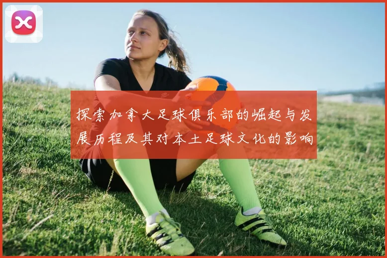 探索加拿大足球俱乐部的崛起与发展历程及其对本土足球文化的影响