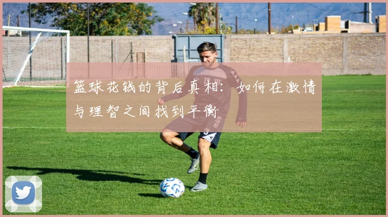 篮球花钱的背后真相：如何在激情与理智之间找到平衡