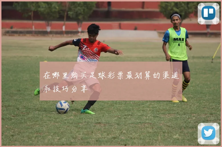 在哪里购买足球彩票最划算的渠道和技巧分享