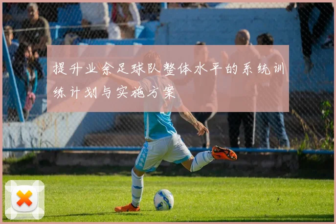 提升业余足球队整体水平的系统训练计划与实施方案