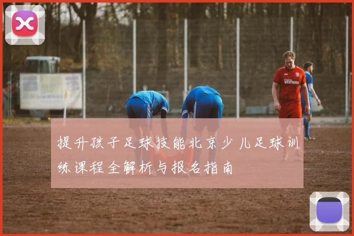 提升孩子足球技能北京少儿足球训练课程全解析与报名指南