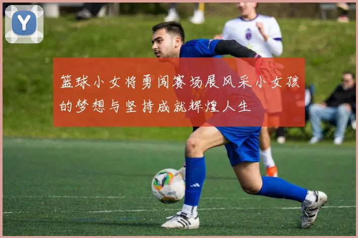 篮球小女将勇闯赛场展风采小女孩的梦想与坚持成就辉煌人生