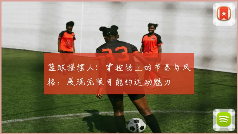 篮球摇摆人：掌控场上的节奏与风格，展现无限可能的运动魅力