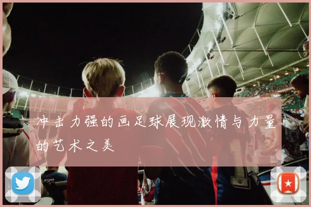 冲击力强的画足球展现激情与力量的艺术之美