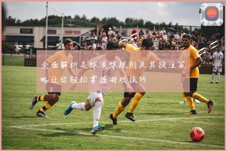 全面解析足球滚球规则及其投注策略让你轻松掌握游戏技巧