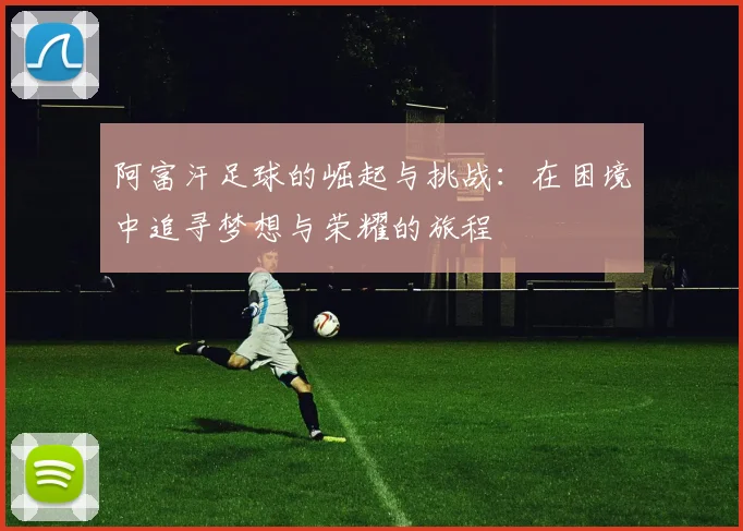 阿富汗足球的崛起与挑战：在困境中追寻梦想与荣耀的旅程