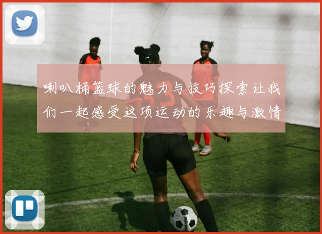 喇叭桶篮球的魅力与技巧探索让我们一起感受这项运动的乐趣与激情