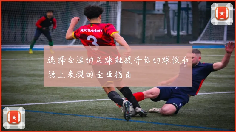 选择合适的足球鞋提升你的球技和场上表现的全面指南