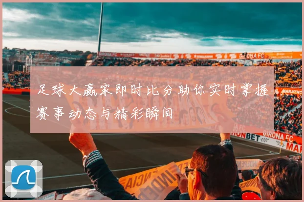 足球大赢家即时比分助你实时掌握赛事动态与精彩瞬间