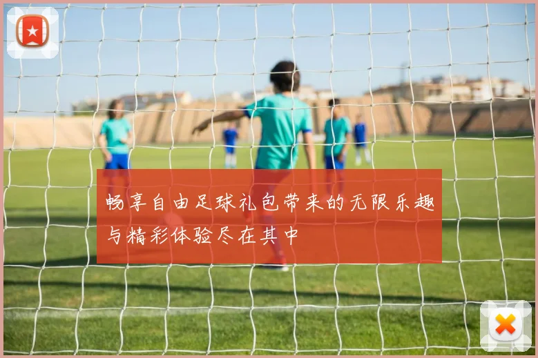 畅享自由足球礼包带来的无限乐趣与精彩体验尽在其中