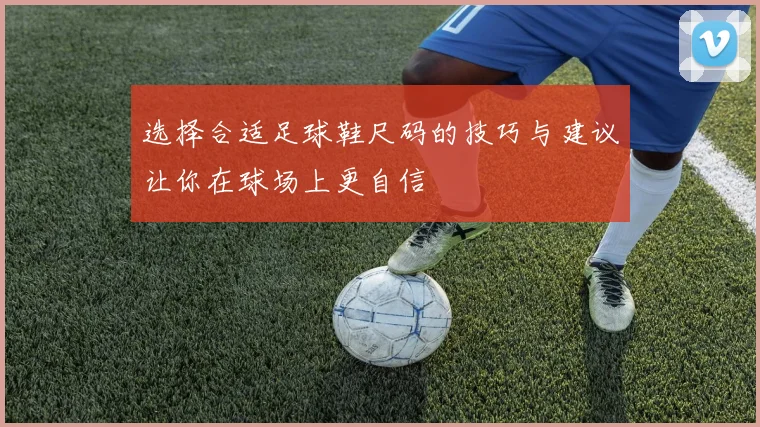 选择合适足球鞋尺码的技巧与建议让你在球场上更自信