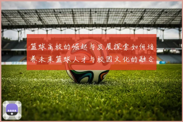 篮球高校的崛起与发展探索如何培养未来篮球人才与校园文化的融合