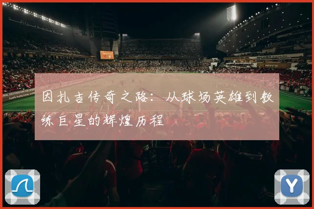 因扎吉传奇之路：从球场英雄到教练巨星的辉煌历程